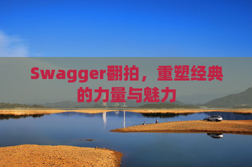 Swagger翻拍,重塑经典的力量与魅力